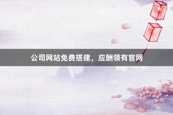 公司网站免费搭建，应酬领有官网