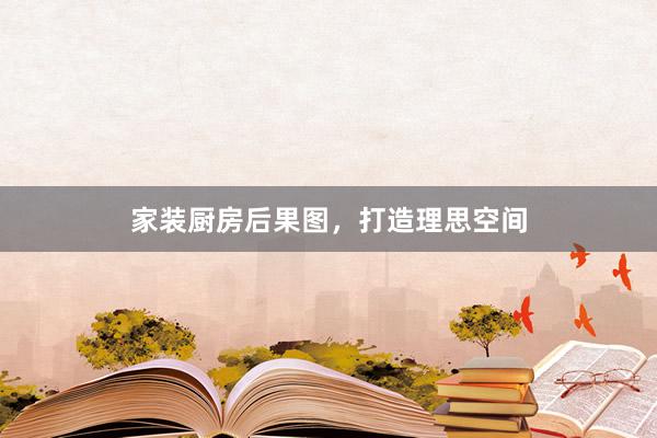 家装厨房后果图，打造理思空间