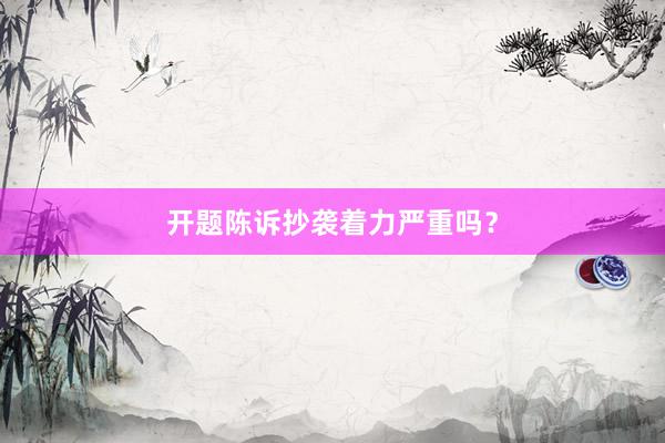 开题陈诉抄袭着力严重吗？